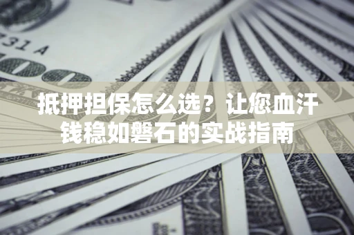 北京抵押担保怎么选？让您血汗钱稳如磐石的实战指南