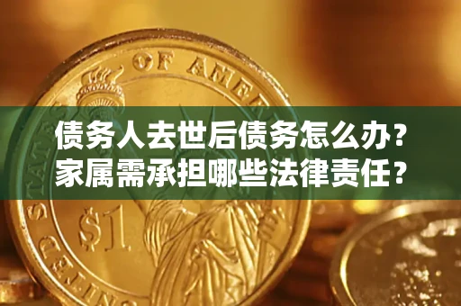 北京债务人去世后债务怎么办？家属需承担哪些法律责任？