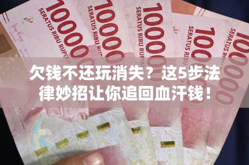 北京欠钱不还玩消失？这5步法律妙招让你追回血汗钱！