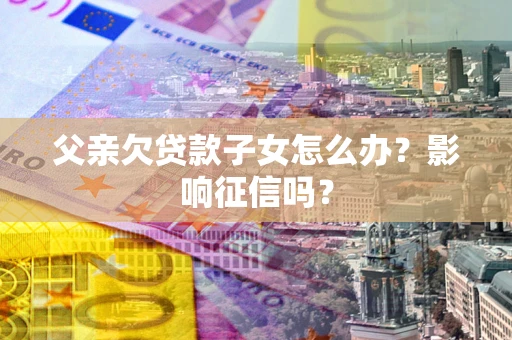 北京父亲欠贷款子女怎么办？影响征信吗？