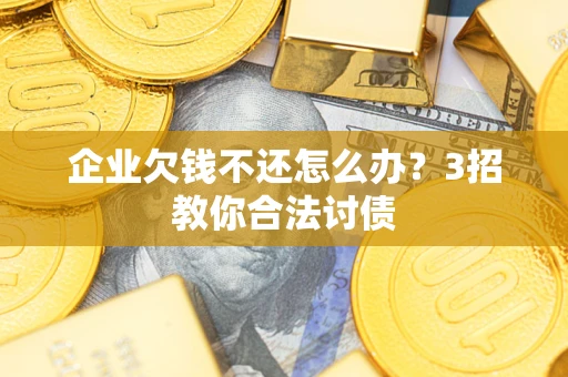 北京企业欠钱不还怎么办？3招教你合法讨债