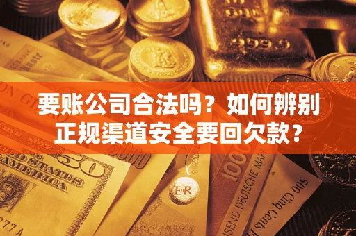 北京要账公司合法吗？如何辨别正规渠道安全要回欠款？