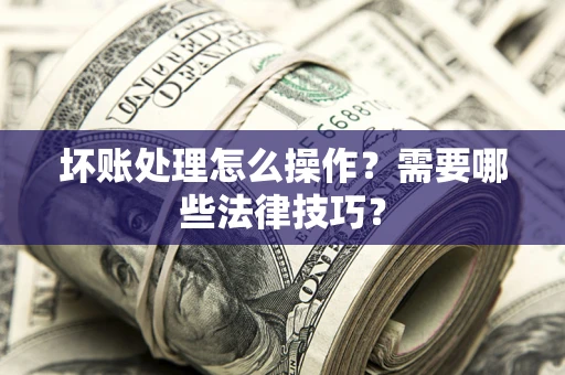 北京坏账处理怎么操作？需要哪些法律技巧？