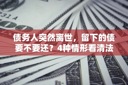 北京债务人突然离世，留下的债要不要还？4种情形看清法律判决