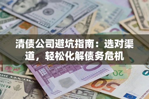 北京清债公司避坑指南：选对渠道，轻松化解债务危机