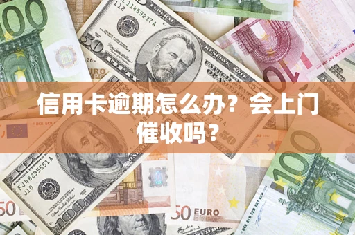 北京信用卡逾期怎么办？会上门催收吗？