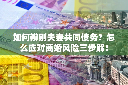 北京如何辨别夫妻共同债务？怎么应对离婚风险三步解！