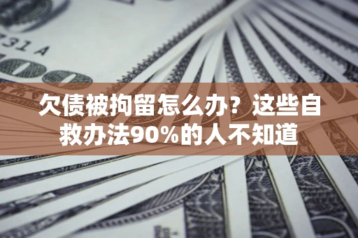 北京欠债被拘留怎么办？这些自救办法90%的人不知道