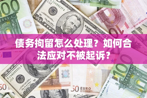 北京债务拘留怎么处理？如何合法应对不被起诉？