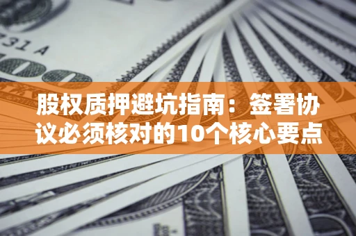 北京股权质押避坑指南:签署协议必须核对的10个核心要点 北京股权质押避坑指南:签署协议必须核对的10个核心要点